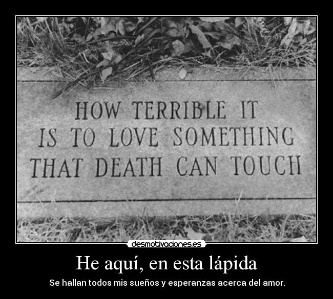 He aquí, en esta lápida - Se hallan todos mis sueños y esperanzas acerca del amor.