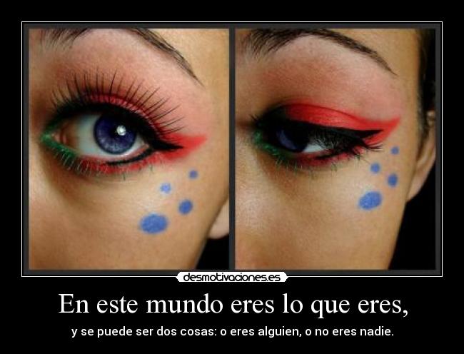 En este mundo eres lo que eres, - y se puede ser dos cosas: o eres alguien, o no eres nadie.