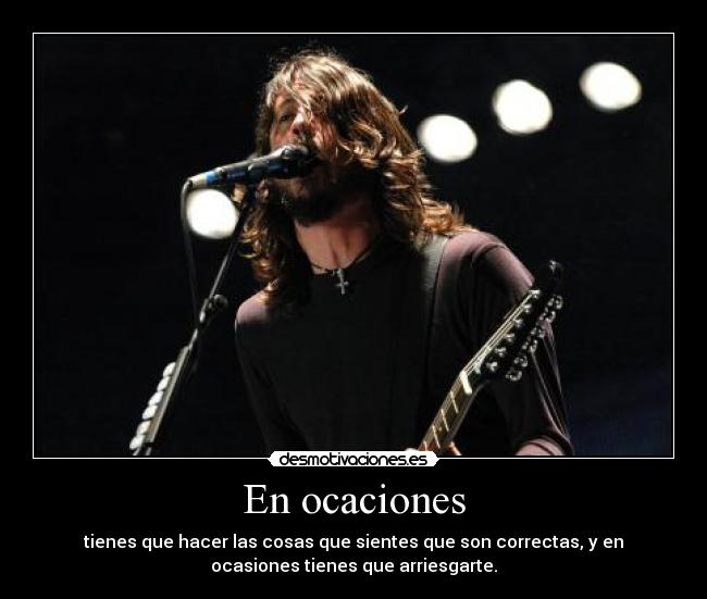 En ocaciones - tienes que hacer las cosas que sientes que son correctas, y en
ocasiones tienes que arriesgarte.