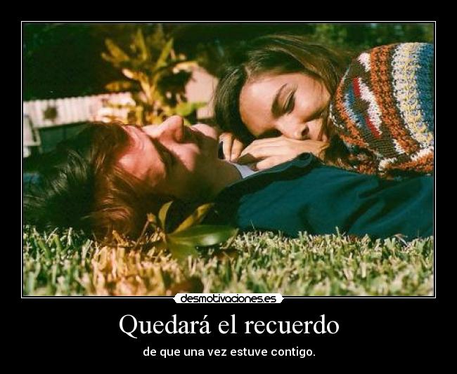 Quedará el recuerdo - de que una vez estuve contigo.