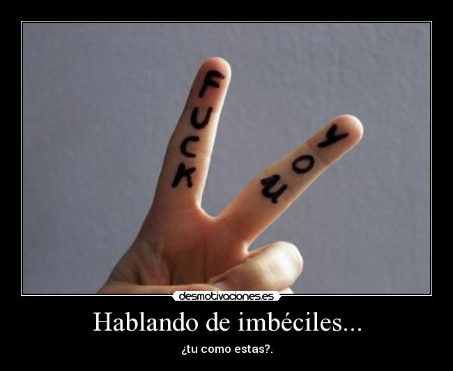 Hablando de imbéciles... - ¿tu como estas?.