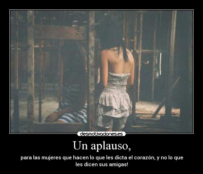 Un aplauso, - para las mujeres que hacen lo que les dicta el corazón, y no lo que
les dicen sus amigas!