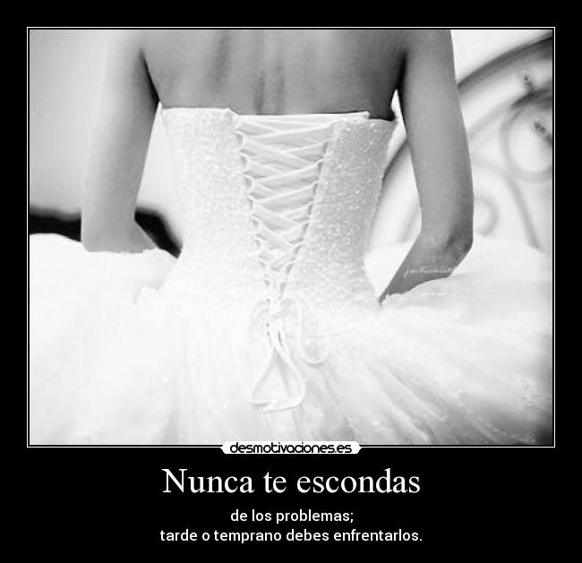 Nunca te escondas - de los problemas;
tarde o temprano debes enfrentarlos.