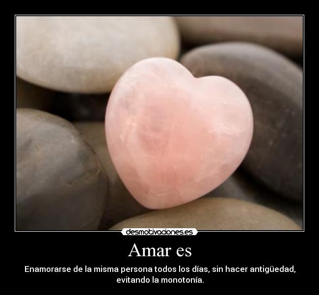 Amar es - Enamorarse de la misma persona todos los días, sin hacer antigüedad,
evitando la monotonía.