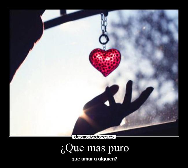 ¿Que mas puro - que amar a alguien?