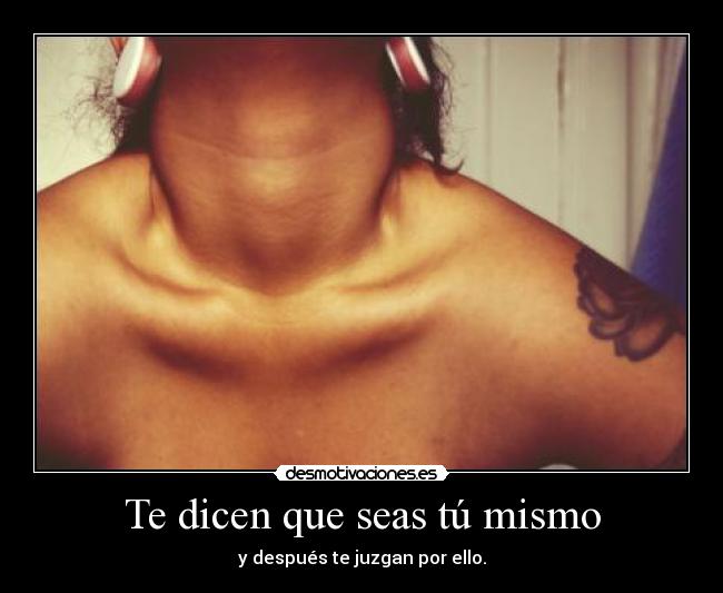 Te dicen que seas tú mismo - y después te juzgan por ello.