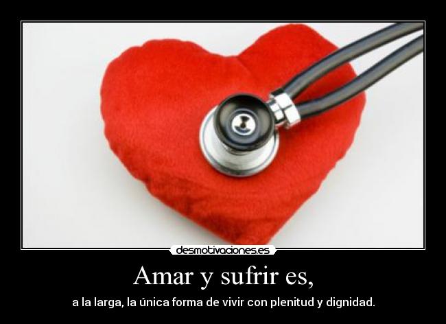 Amar y sufrir es, - a la larga, la única forma de vivir con plenitud y dignidad.