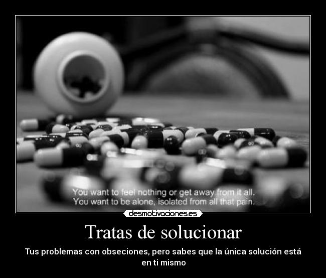 Tratas de solucionar - Tus problemas con obseciones, pero sabes que la única solución está en ti mismo