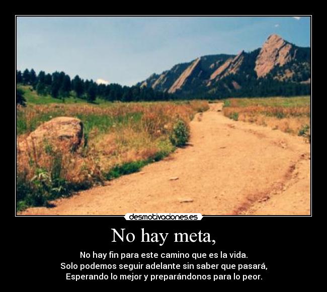 No hay meta, - No hay fin para este camino que es la vida.
Solo podemos seguir adelante sin saber que pasará,
Esperando lo mejor y preparándonos para lo peor.