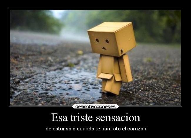 Esa triste sensacion - de estar solo cuando te han roto el corazón