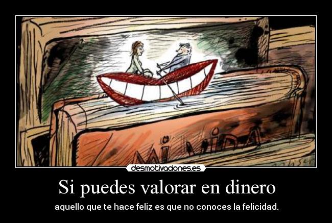 Si puedes valorar en dinero - aquello que te hace feliz es que no conoces la felicidad.