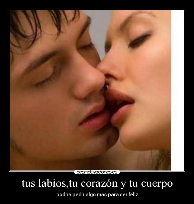tus labios,tu corazón y tu cuerpo - podría pedir algo mas para ser feliz
