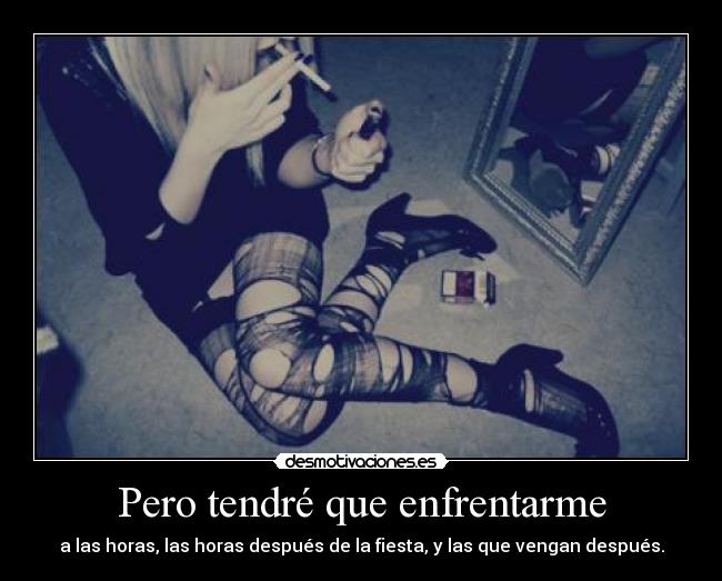 Pero tendré que enfrentarme - a las horas, las horas después de la fiesta, y las que vengan después.