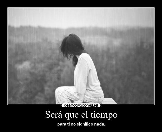 Será que el tiempo - para ti no significo nada.