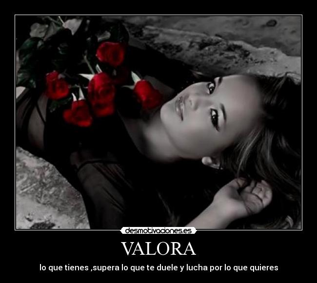 VALORA - lo que tienes ,supera lo que te duele y lucha por lo que quieres