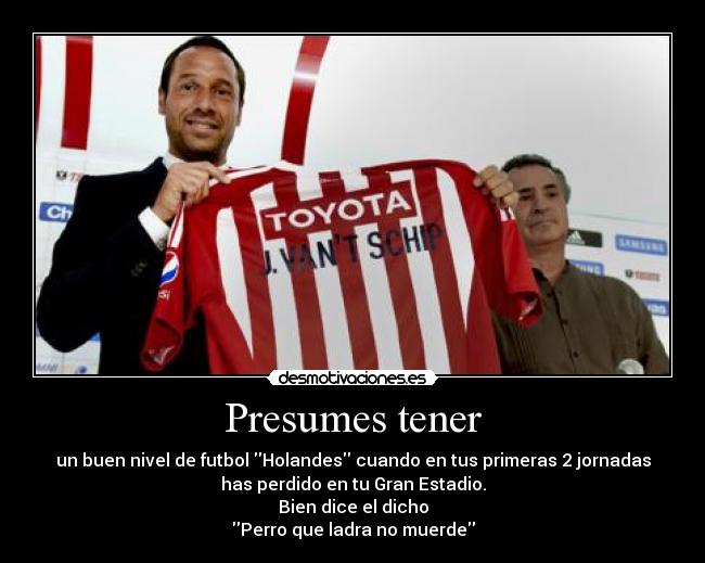 Presumes tener - un buen nivel de futbol Holandes cuando en tus primeras 2 jornadas
has perdido en tu Gran Estadio.
Bien dice el dicho
Perro que ladra no muerde