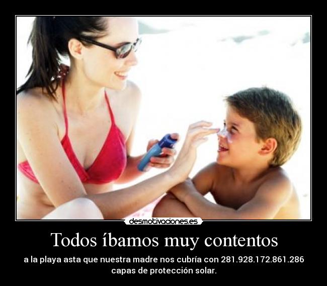 Todos íbamos muy contentos - a la playa asta que nuestra madre nos cubría con 281.928.172.861.286
capas de protección solar.