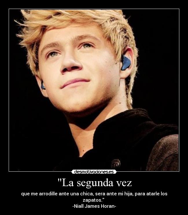 La segunda vez - que me arrodille ante una chica, sera ante mi hija, para atarle los zapatos. 
-Niall James Horan-