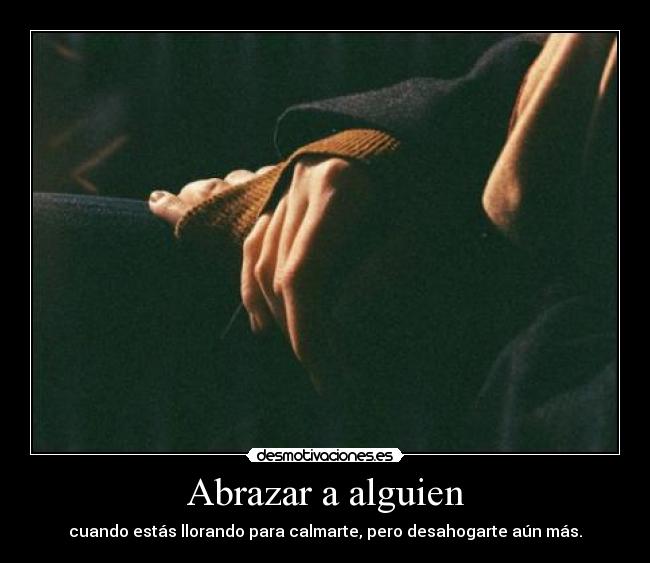 Abrazar a alguien - cuando estás llorando para calmarte, pero desahogarte aún más.