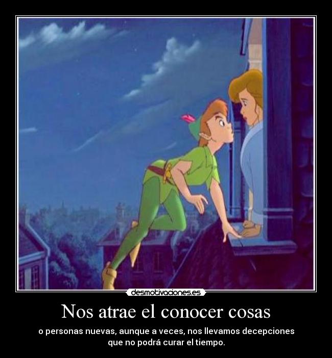 Nos atrae el conocer cosas - o personas nuevas, aunque a veces, nos llevamos decepciones
que no podrá curar el tiempo.