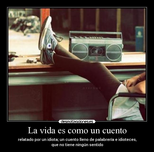 La vida es como un cuento - relatado por un idiota; un cuento lleno de palabrería e idioteces,
que no tiene ningún sentido