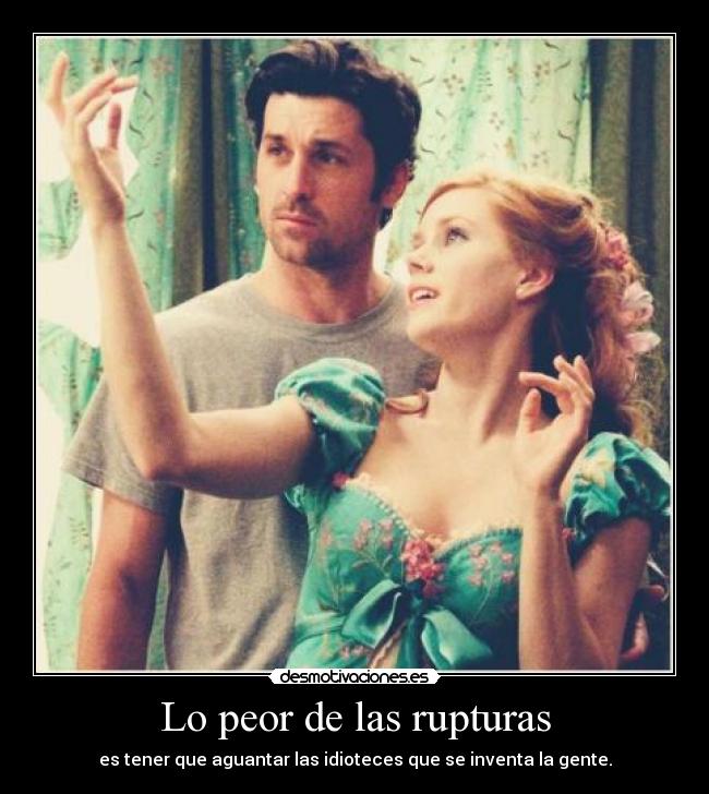 Lo peor de las rupturas - es tener que aguantar las idioteces que se inventa la gente.