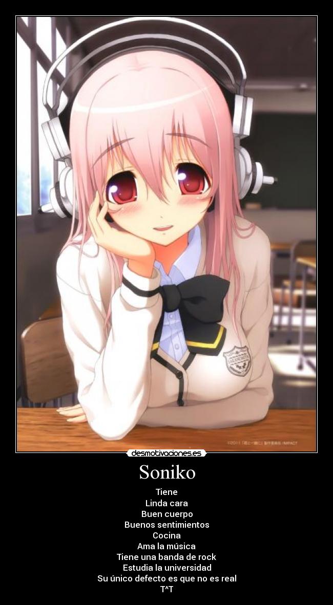 Soniko - Tiene
Linda cara
Buen cuerpo
Buenos sentimientos
Cocina
Ama la música
Tiene una banda de rock
Estudia la universidad
Su único defecto es que no es real
T^T