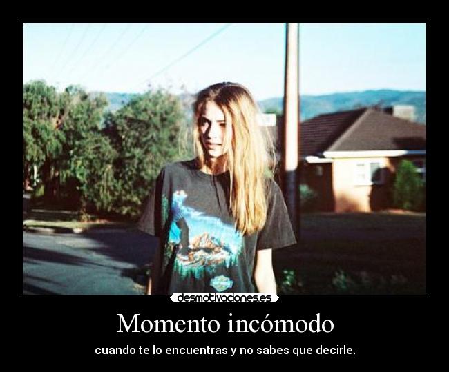 Momento incómodo - cuando te lo encuentras y no sabes que decirle.
