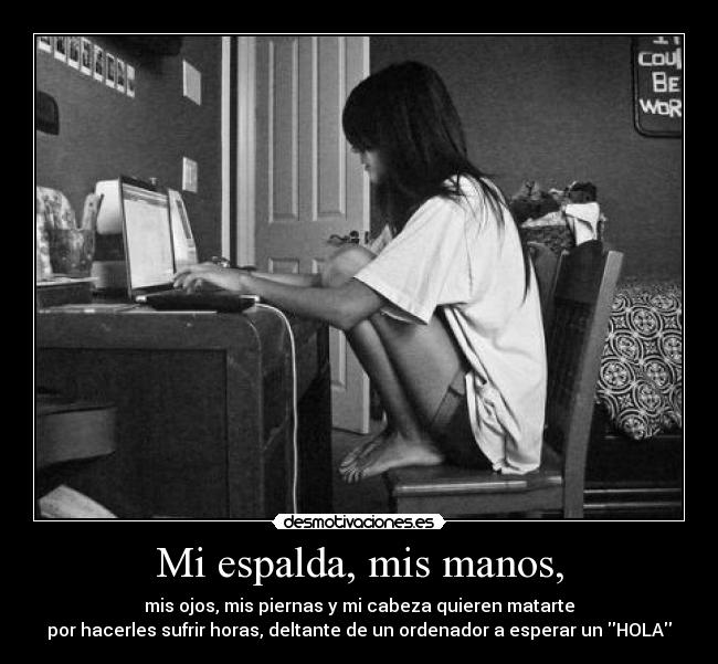 Mi espalda, mis manos, - mis ojos, mis piernas y mi cabeza quieren matarte
por hacerles sufrir horas, deltante de un ordenador a esperar un HOLA