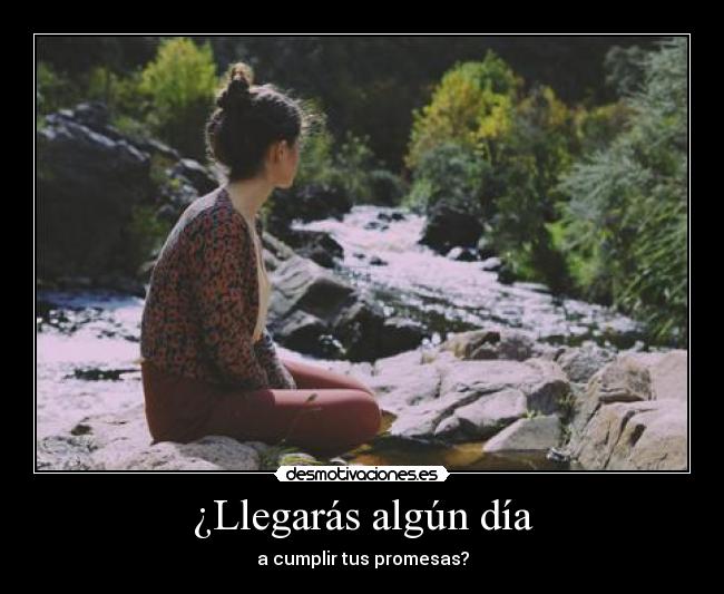 ¿Llegarás algún día - a cumplir tus promesas?