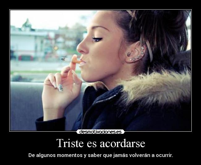 Triste es acordarse - De algunos momentos y saber que jamás volverán a ocurrir.