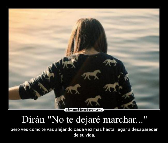 Dirán No te dejaré marchar... - pero ves como te vas alejando cada vez más hasta llegar a desaparecer de su vida.