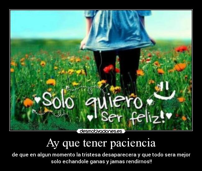 Ay que tener paciencia - de que en algun momento la tristesa desaparecera y que todo sera mejor
solo echandole ganas y jamas rendirnos!!