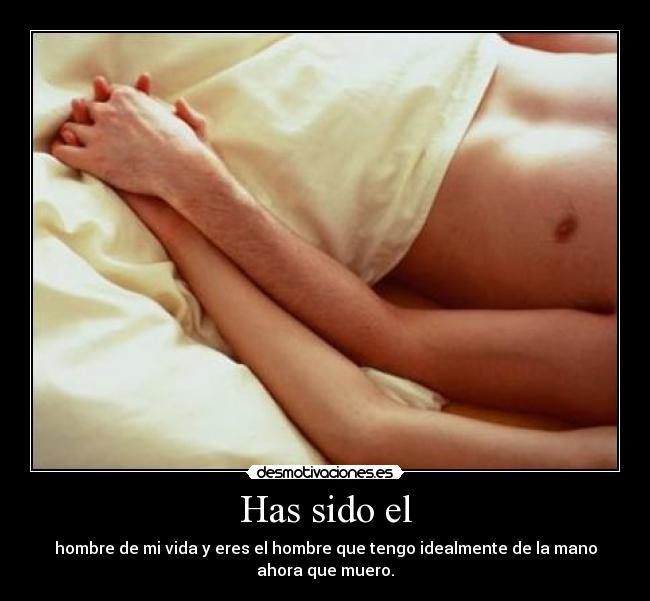 Has sido el - hombre de mi vida y eres el hombre que tengo idealmente de la mano
ahora que muero.