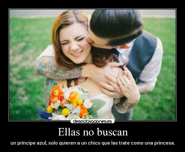 Ellas no buscan - un príncipe azul, solo quieren a un chico que las trate como una princesa.