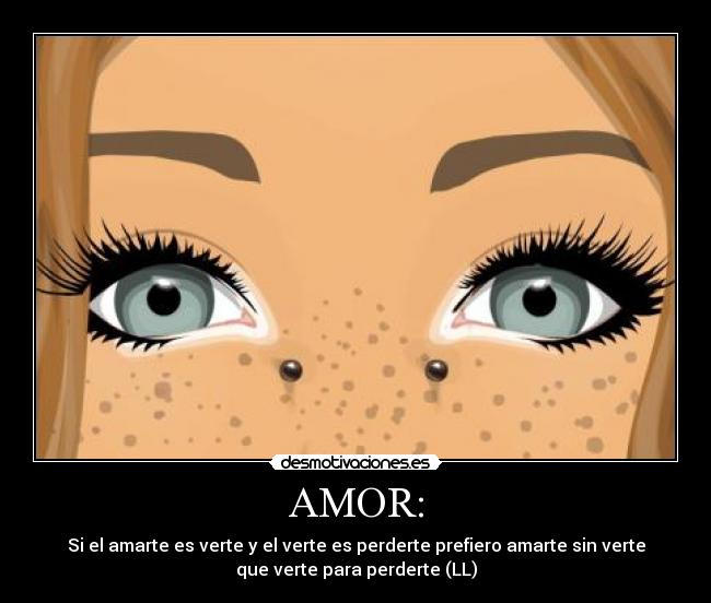 AMOR: - Si el amarte es verte y el verte es perderte prefiero amarte sin verte
que verte para perderte (LL)
