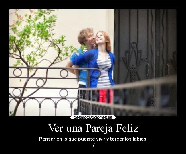 Ver una Pareja Feliz - Pensar en lo que pudiste vivir y torcer los labios
:/