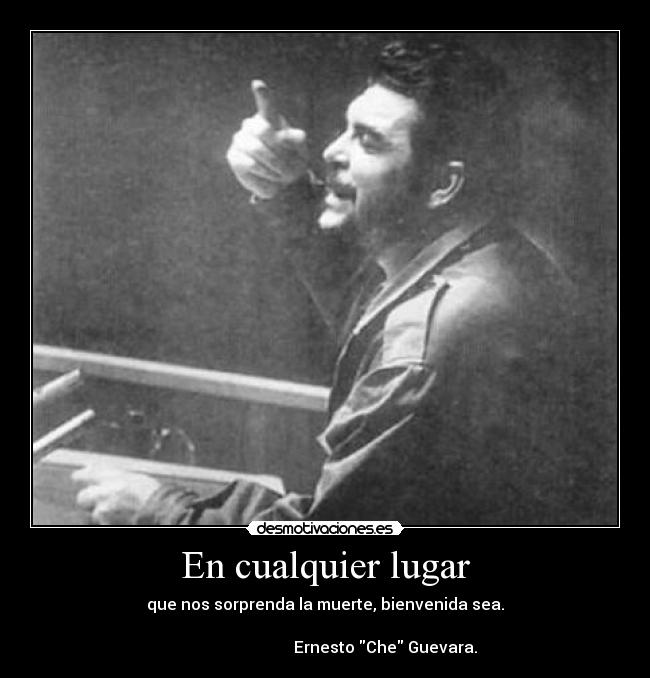 En cualquier lugar - que nos sorprenda la muerte, bienvenida sea.
                                                                                                     Ernesto Che Guevara.