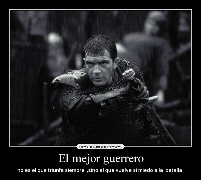 El mejor guerrero - no es el que triunfa siempre ,sino el que vuelve si miedo a la batalla .