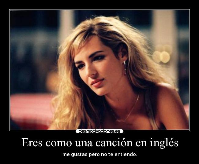 Eres como una canción en inglés - me gustas pero no te entiendo.