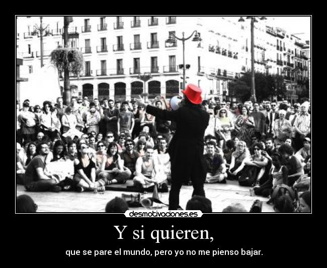 Y si quieren, - que se pare el mundo, pero yo no me pienso bajar.