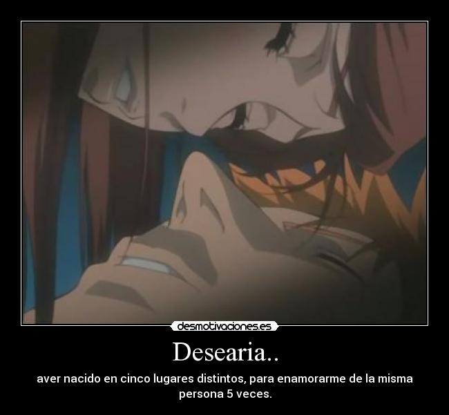 Desearia.. - aver nacido en cinco lugares distintos, para enamorarme de la misma
persona 5 veces.
