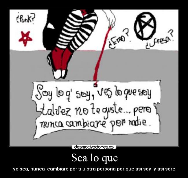 Sea lo que - yo sea, nunca cambiare por ti u otra persona por que asi soy y asi sere