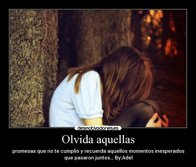 Olvida aquellas - promesas que no te cumplió y recuerda aquellos momentos inesperados
que pasaron juntos… By:Adel