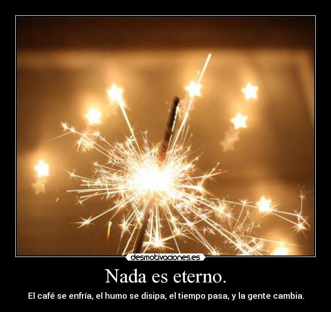 Nada es eterno. -