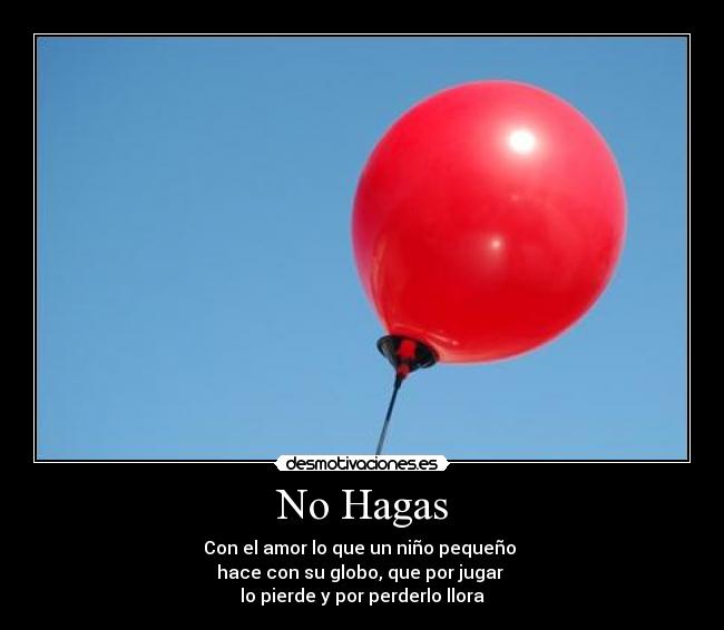 No Hagas - Con el amor lo que un niño pequeño 
hace con su globo, que por jugar 
lo pierde y por perderlo llora