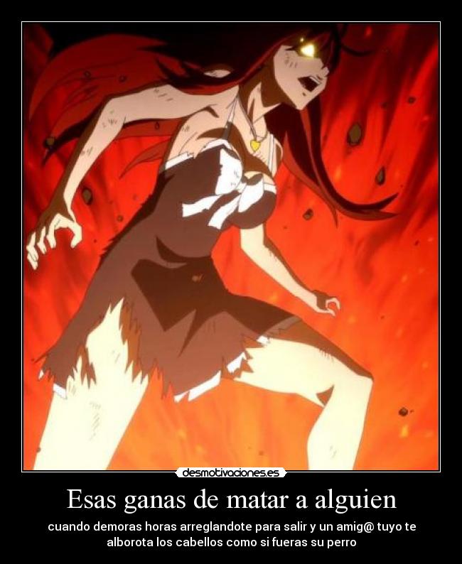 Esas ganas de matar a alguien - cuando demoras horas arreglandote para salir y un amig@ tuyo te
alborota los cabellos como si fueras su perro