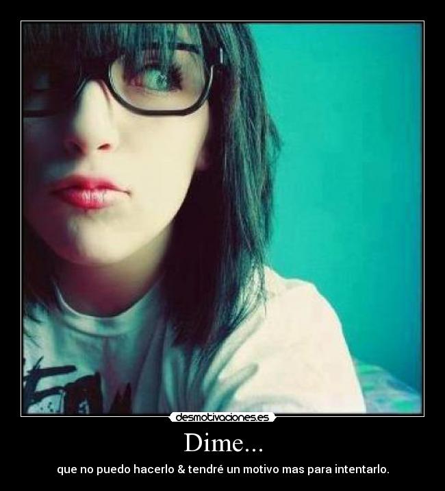 Dime... - que no puedo hacerlo & tendré un motivo mas para intentarlo.
