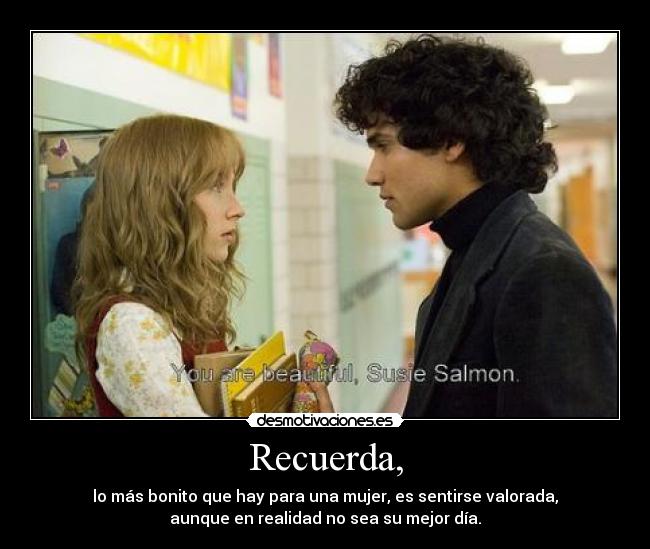 Recuerda, - lo más bonito que hay para una mujer, es sentirse valorada,
aunque en realidad no sea su mejor día.