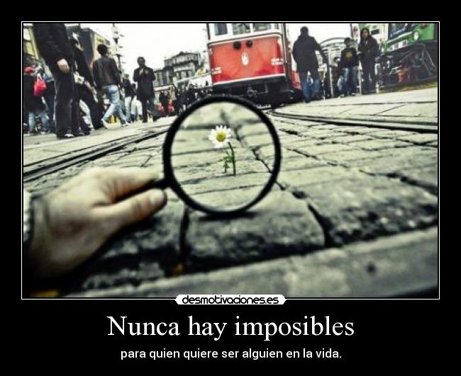 Nunca hay imposibles - para quien quiere ser alguien en la vida.